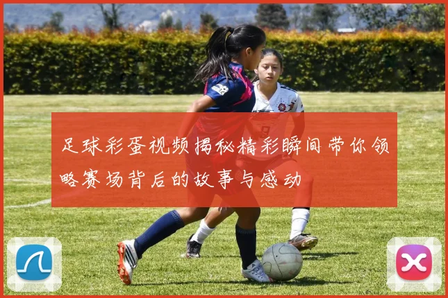 足球彩蛋视频揭秘精彩瞬间带你领略赛场背后的故事与感动