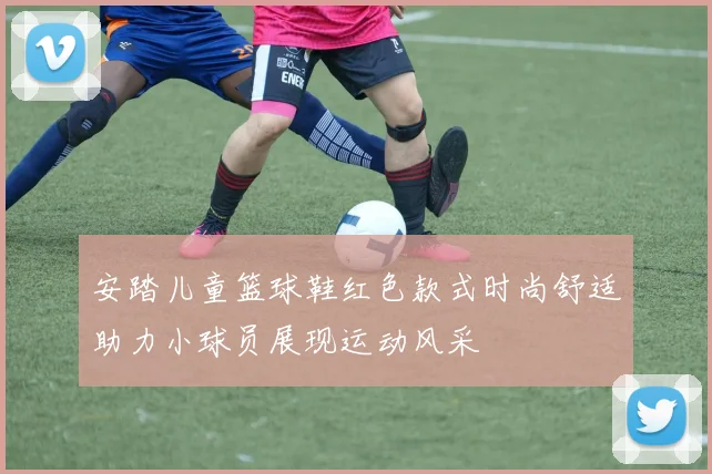 安踏儿童篮球鞋红色款式时尚舒适助力小球员展现运动风采