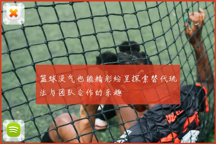 篮球没气也能精彩纷呈探索替代玩法与团队合作的乐趣