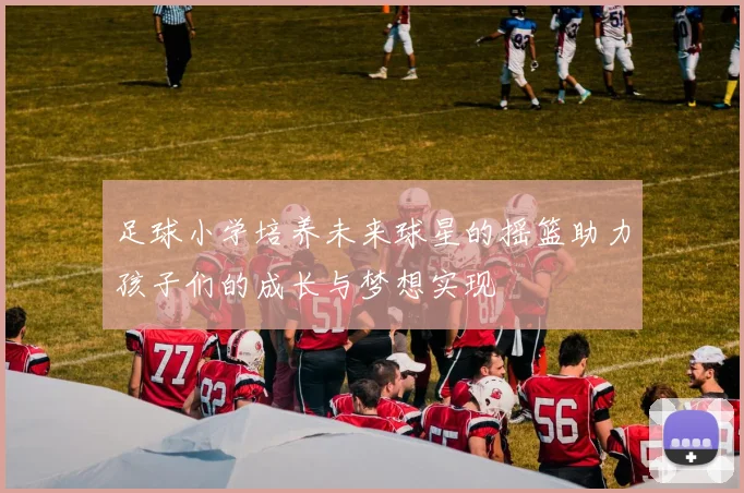 足球小学培养未来球星的摇篮助力孩子们的成长与梦想实现