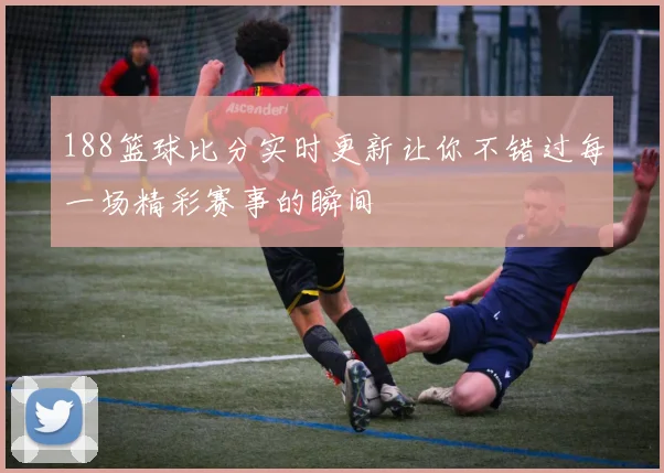 188篮球比分实时更新让你不错过每一场精彩赛事的瞬间