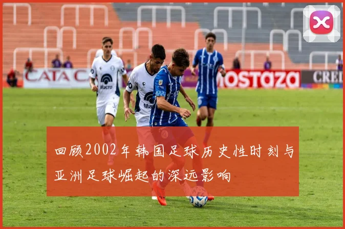 回顾2002年韩国足球历史性时刻与亚洲足球崛起的深远影响
