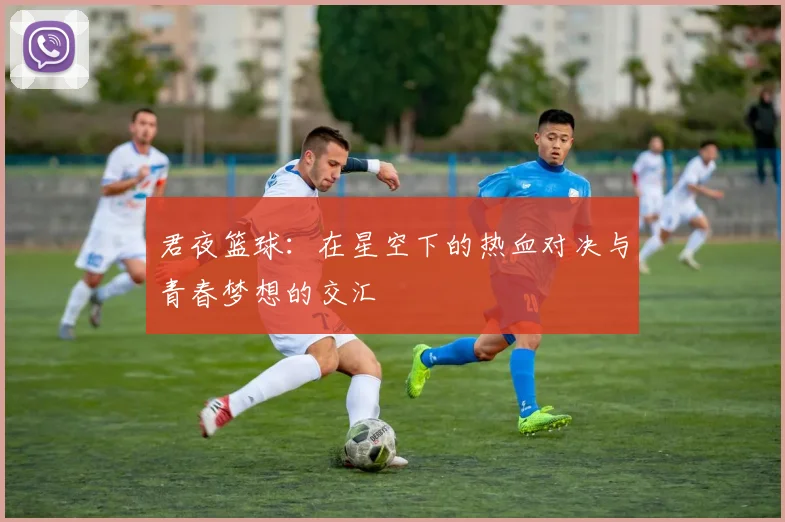 君夜篮球：在星空下的热血对决与青春梦想的交汇
