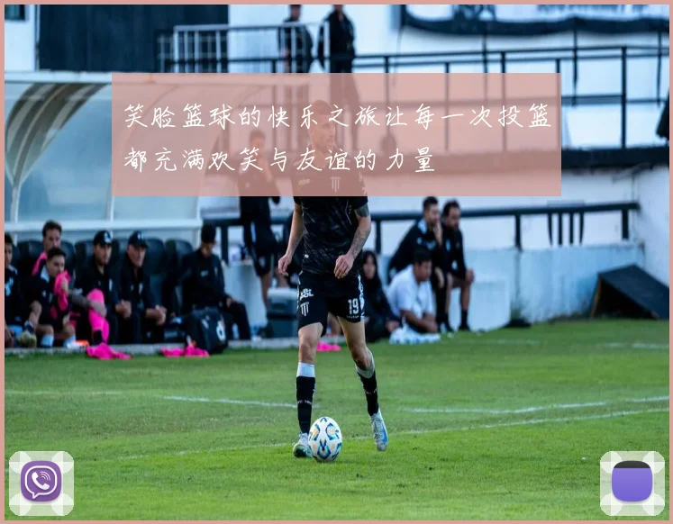 笑脸篮球的快乐之旅让每一次投篮都充满欢笑与友谊的力量