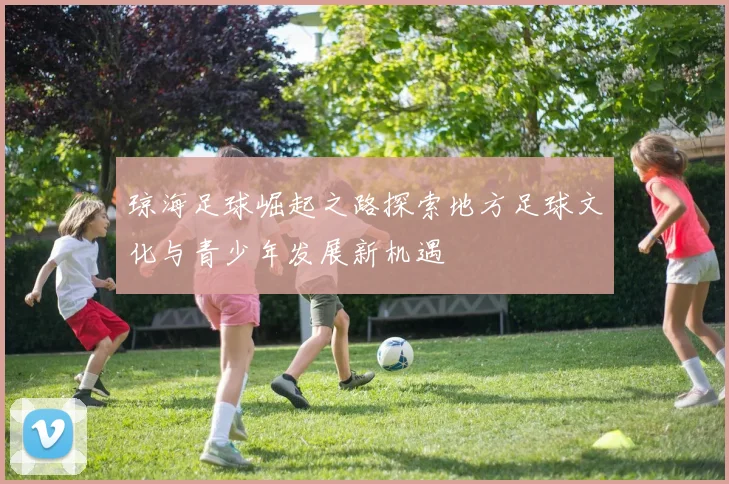 琼海足球崛起之路探索地方足球文化与青少年发展新机遇