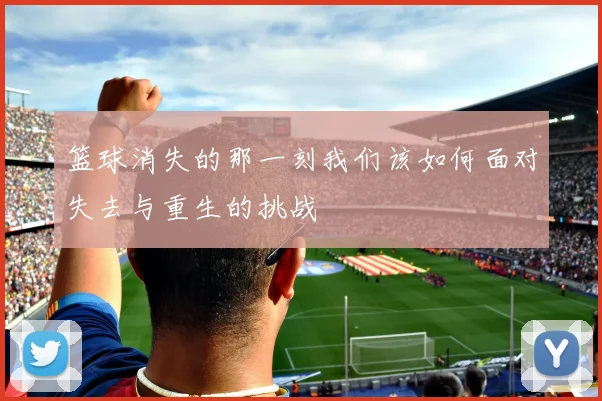 篮球消失的那一刻我们该如何面对失去与重生的挑战