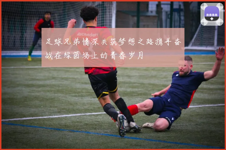 足球兄弟情深共筑梦想之路携手奋战在绿茵场上的青春岁月