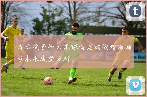 马云投资恒大足球背后的战略布局与未来展望分析