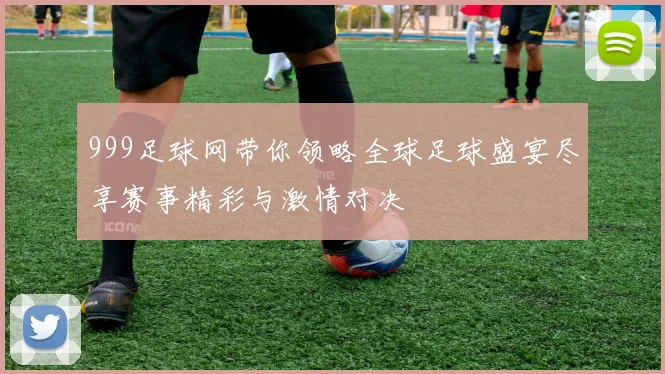 999足球网带你领略全球足球盛宴尽享赛事精彩与激情对决