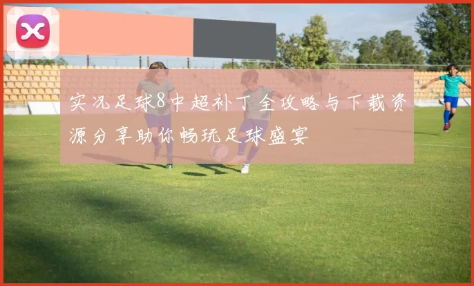 实况足球8中超补丁全攻略与下载资源分享助你畅玩足球盛宴