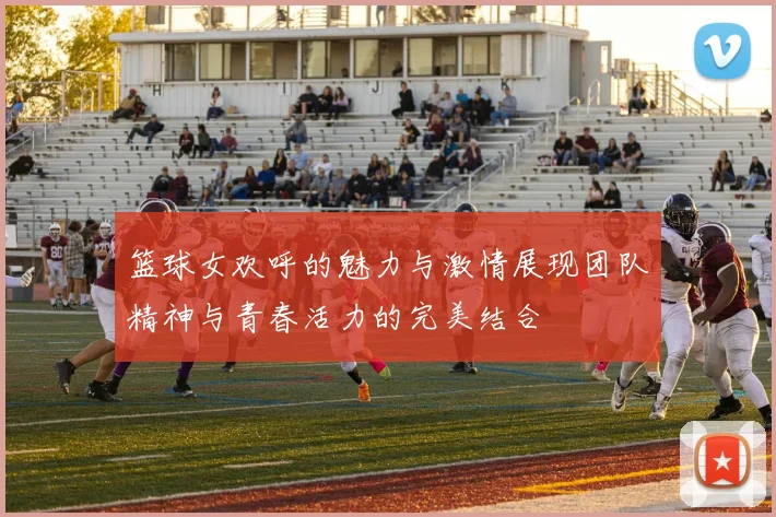 篮球女欢呼的魅力与激情展现团队精神与青春活力的完美结合