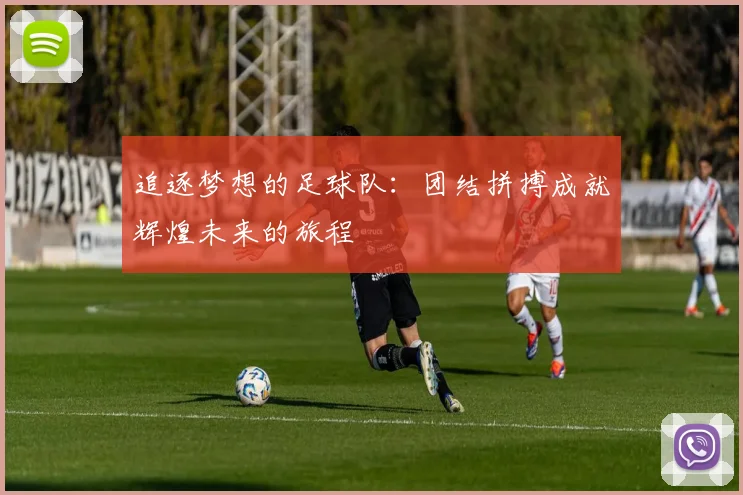 追逐梦想的足球队：团结拼搏成就辉煌未来的旅程