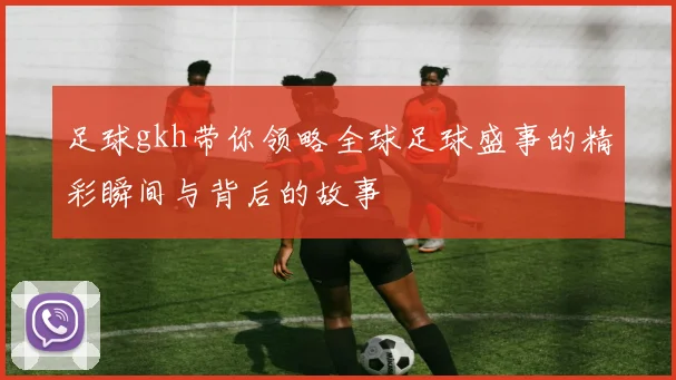 足球gkh带你领略全球足球盛事的精彩瞬间与背后的故事